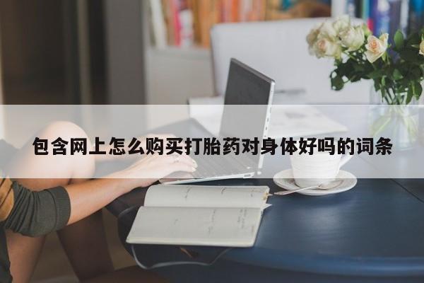 打胎药私人医院多少钱包含网上怎么购买打胎药对身体好吗的词条