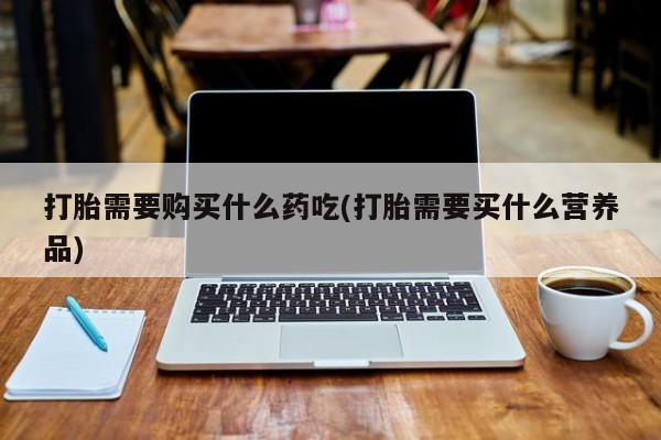 打胎药私人医院多少钱打胎需要购买什么药吃(打胎需要买什么营养品)