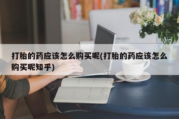 打胎药私人医院多少钱打胎的药应该怎么购买呢(打胎的药应该怎么购买呢知乎)